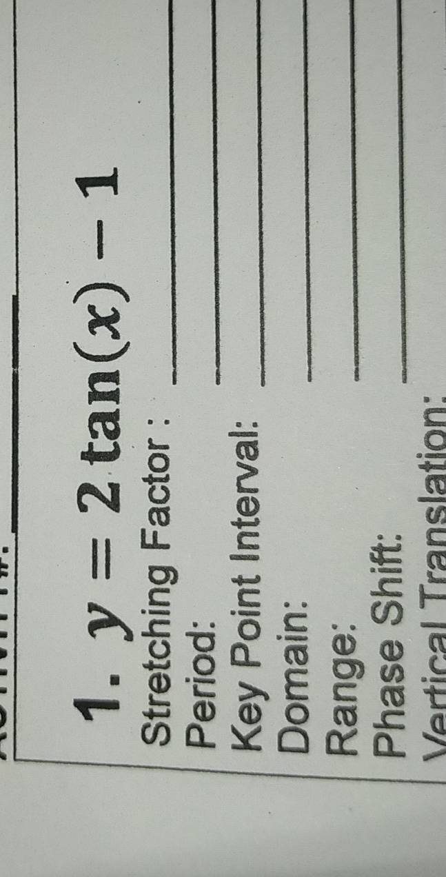 y=2tan (x)-1
Stretching Factor :_ 
Period: 
_ 
Key Point Interval:_ 
Domain: 
_ 
Range: 
_ 
Phase Shift:_ 
Vertical Translation: