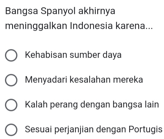 Bangsa Spanyol akhirnya
meninggalkan Indonesia karena...
Kehabisan sumber daya
Menyadari kesalahan mereka
Kalah perang dengan bangsa lain
Sesuai perjanjian dengan Portugis