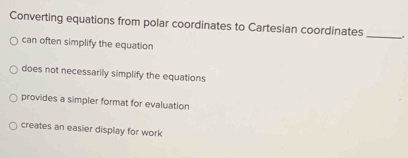 Converting equations from polar coordinates to Cartesian coordinates _.
can often simplify the equation
does not necessarily simplify the equations
provides a simpler format for evaluation
creates an easier display for work