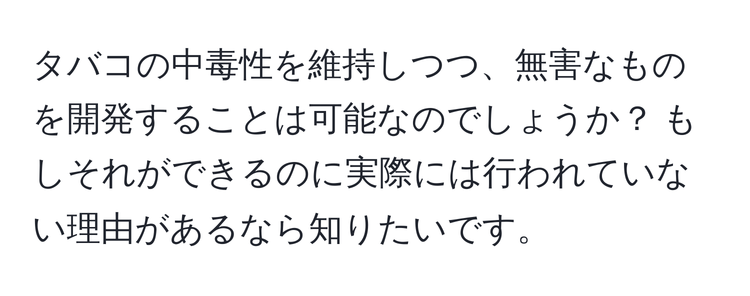 タバコの中毒性を維持しつつ、無害なものを開発することは可能なのでしょうか？ もしそれができるのに実際には行われていない理由があるなら知りたいです。