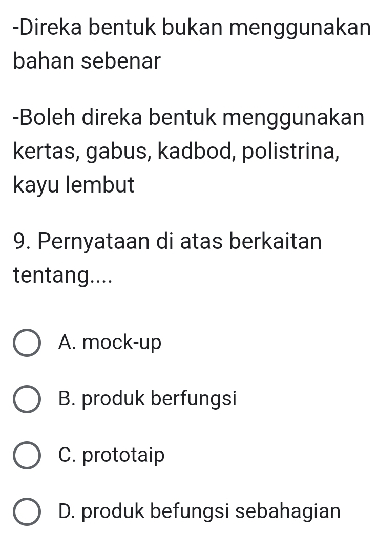 Direka bentuk bukan menggunakan
bahan sebenar
-Boleh direka bentuk menggunakan
kertas, gabus, kadbod, polistrina,
kayu lembut
9. Pernyataan di atas berkaitan
tentang....
A. mock-up
B. produk berfungsi
C. prototaip
D. produk befungsi sebahagian