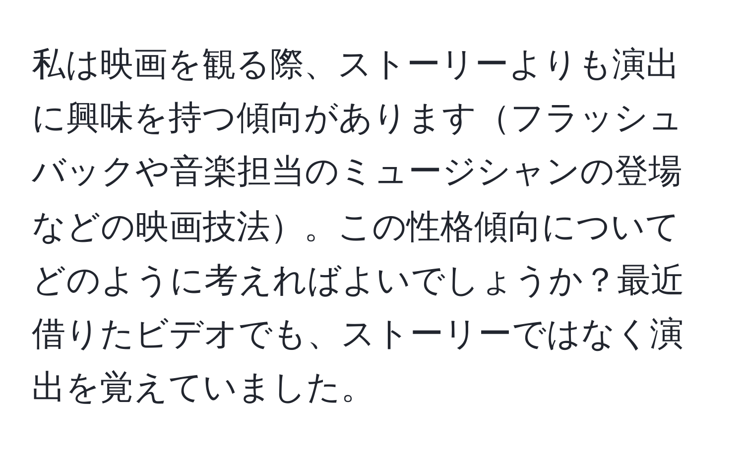 私は映画を観る際、ストーリーよりも演出に興味を持つ傾向がありますフラッシュバックや音楽担当のミュージシャンの登場などの映画技法。この性格傾向についてどのように考えればよいでしょうか？最近借りたビデオでも、ストーリーではなく演出を覚えていました。