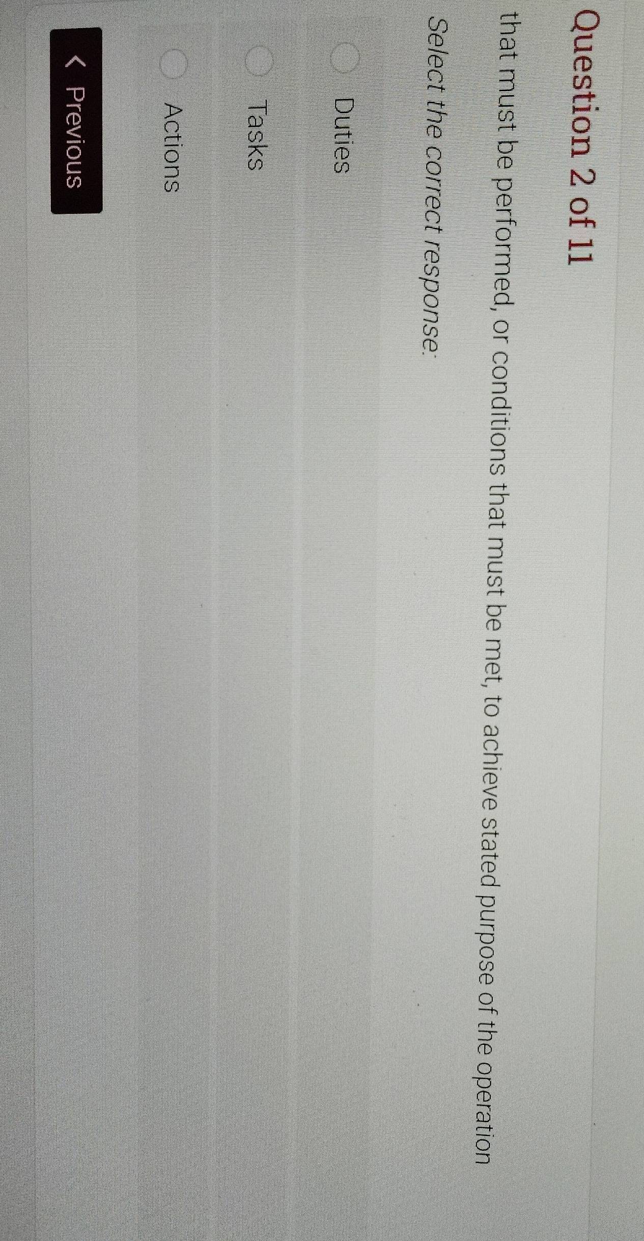 that must be performed, or conditions that must be met, to achieve stated purpose of the operation
Select the correct response:
Duties
Tasks
Actions
Previous