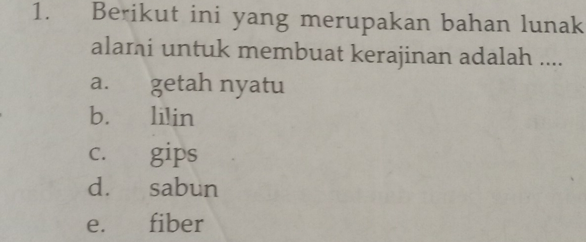 Berikut ini yang merupakan bahan lunak
alaɪi untuk membuat kerajinan adalah ....
a. getah nyatu
b. lilin
c. gips
d. sabun
e. fiber