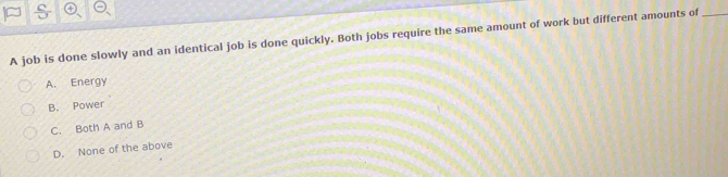 A job is done slowly and an identical job is done quickly. Both jobs require the same amount of work but different amounts of_
A. Energy
B. Power
C. Both A and B
D. None of the above