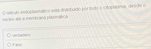 retículo endoplasmático está distribuído por todo o citoplasma, desde o
núcleo até a membrana plasmática.
verdadeiro
Falso