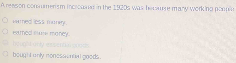 A reason consumerism increased in the 1920s was because many working people
earned less money.
earned more money.
hought only essential goods.
bought only nonessential goods.