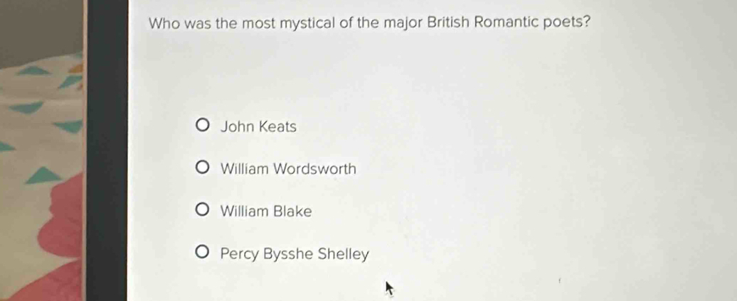 Who was the most mystical of the major British Romantic poets?
John Keats
William Wordsworth
William Blake
Percy Bysshe Shelley