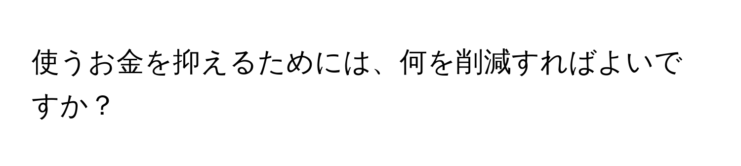 使うお金を抑えるためには、何を削減すればよいですか？