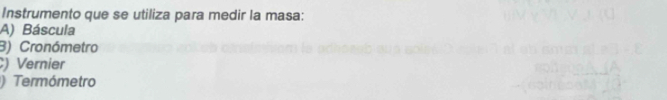Instrumento que se utiliza para medir la masa:
A) Báscula
3) Cronómetro
) Vernier
) Termómetro