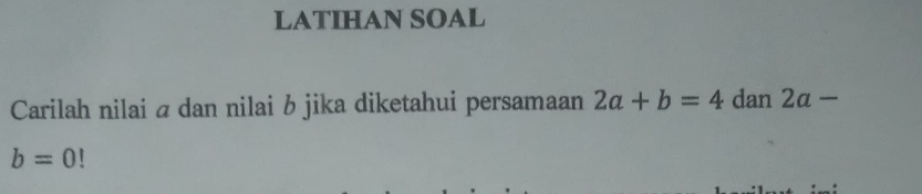 LATIHAN SOAL 
Carilah nilai á dan nilai b jika diketahui persamaan 2a+b=4 dan 2a-
b=0!