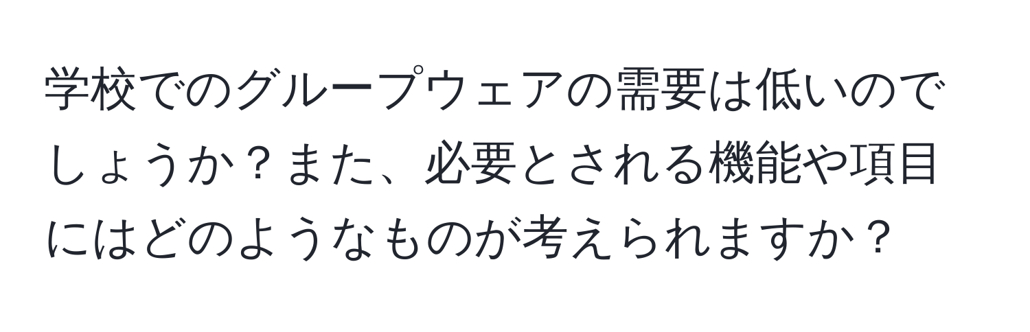 学校でのグループウェアの需要は低いのでしょうか？また、必要とされる機能や項目にはどのようなものが考えられますか？