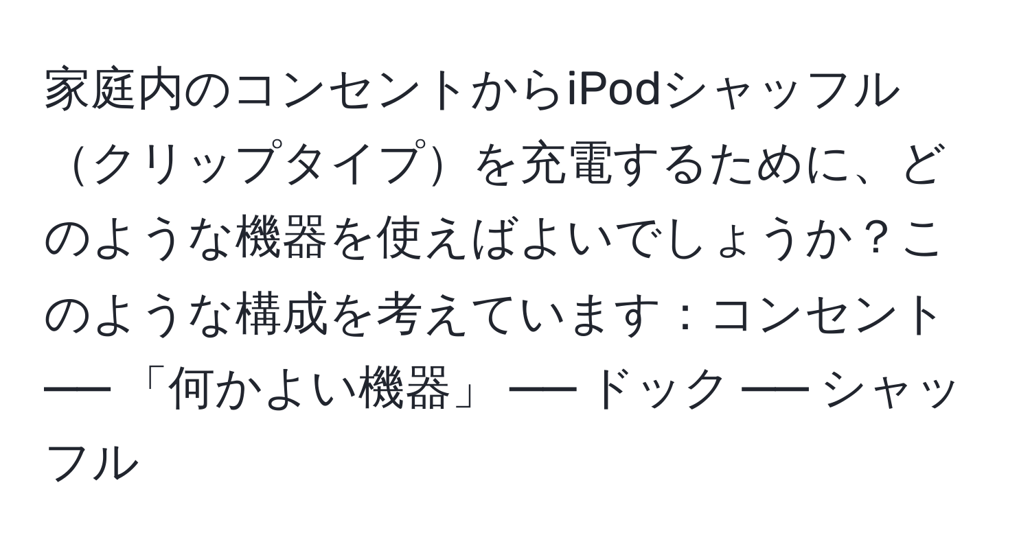 家庭内のコンセントからiPodシャッフルクリップタイプを充電するために、どのような機器を使えばよいでしょうか？このような構成を考えています：コンセント ── 「何かよい機器」 ── ドック ── シャッフル