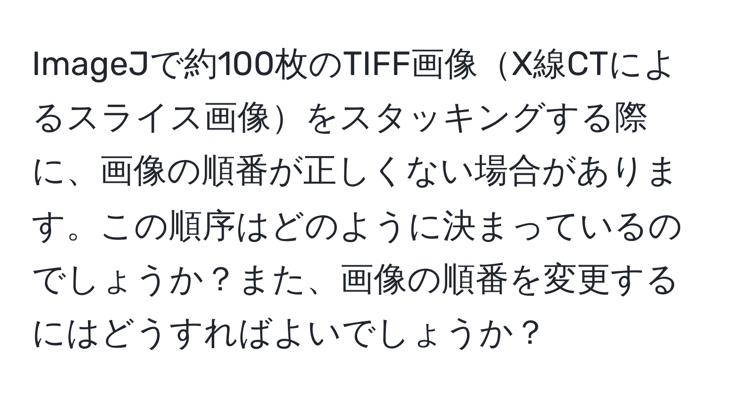 ImageJで約100枚のTIFF画像X線CTによるスライス画像をスタッキングする際に、画像の順番が正しくない場合があります。この順序はどのように決まっているのでしょうか？また、画像の順番を変更するにはどうすればよいでしょうか？