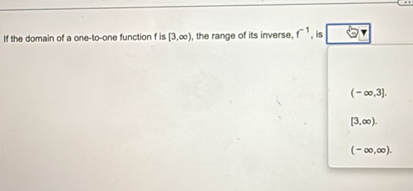 If the domain of a one-to-one function f is [3,∈fty ) , the range of its inverse, f^(-1) , is
(-∈fty ,3].
[3,∈fty ).
(-∈fty ,∈fty ).