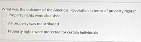 What was the outcome of the American Revolution in terms of property rights?
Property rights were abolished
All property was redistributed
Property rights were protected for certain individuals