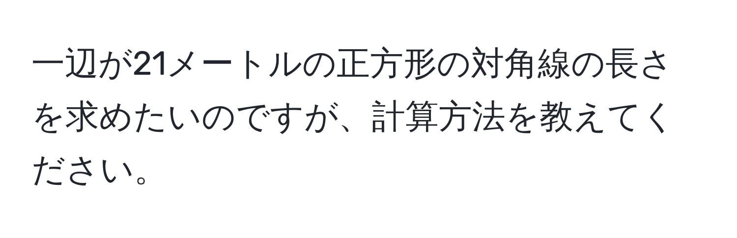 一辺が21メートルの正方形の対角線の長さを求めたいのですが、計算方法を教えてください。