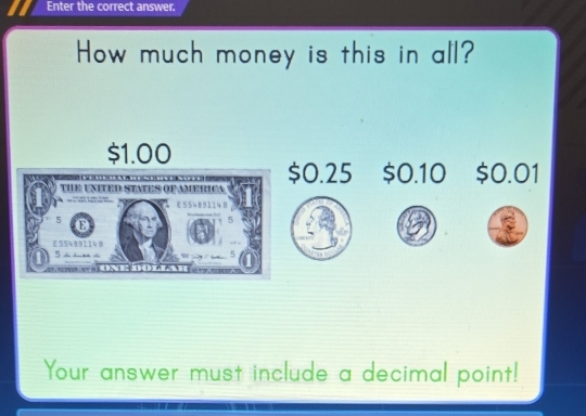 Enter the correct answer.
How much money is this in all?
$1.00
THE UNITED STATES OF AMERICA $0.25 $0.10 $0.01

E 55489114 B
5
E55489114 8
5 ∠ ∠
Your answer must include a decimal point!