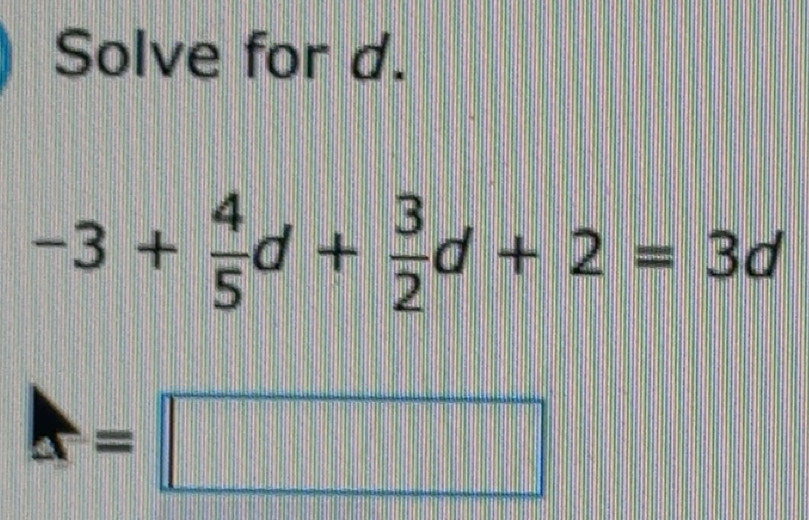 Solved: Solve for d. -3+ 4/5 d+ 3/2 d+2=3d A= [Math]