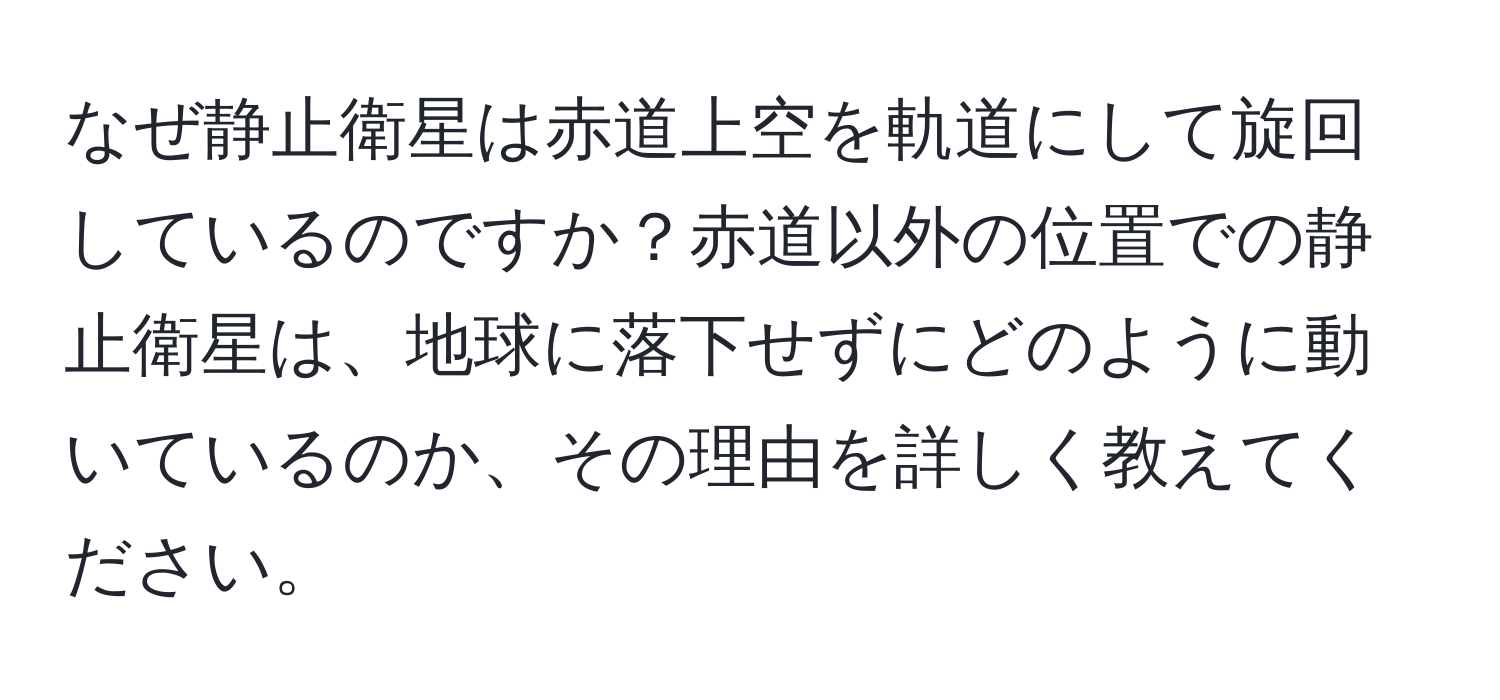 なぜ静止衛星は赤道上空を軌道にして旋回しているのですか？赤道以外の位置での静止衛星は、地球に落下せずにどのように動いているのか、その理由を詳しく教えてください。