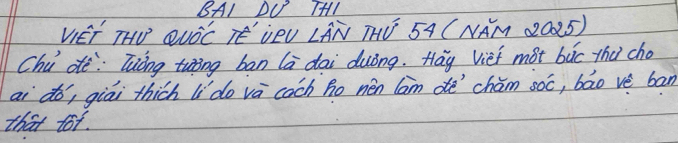 BAI DU THI 
VIET THV QNOC TE'VOU LAN THU 5A (NAM 2025) 
Chú dè: Tuǒng tuīing ban la dai duóng. Hay vief mot bāc thǔ cho 
ai dó, giai thich li`do va cach Ro nén lam dē chǎm soc, bāo vè ban 
that tot.