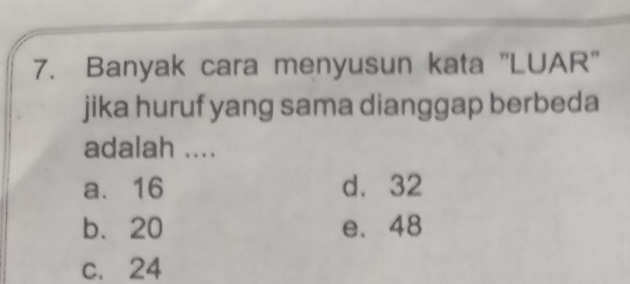 Banyak cara menyusun kata ''LUAR''
jika huruf yang sama dianggap berbeda
adalah ....
a. 16 d. 32
b. 20 e. 48
c. 24