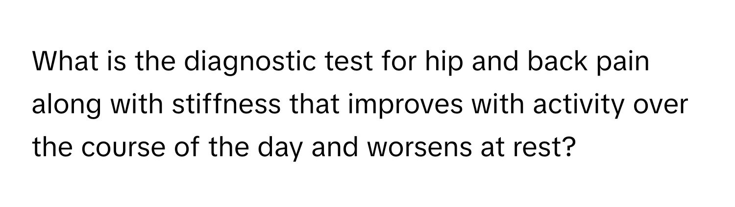 What is the diagnostic test for hip and back pain along with stiffness that improves with activity over the course of the day and worsens at rest?