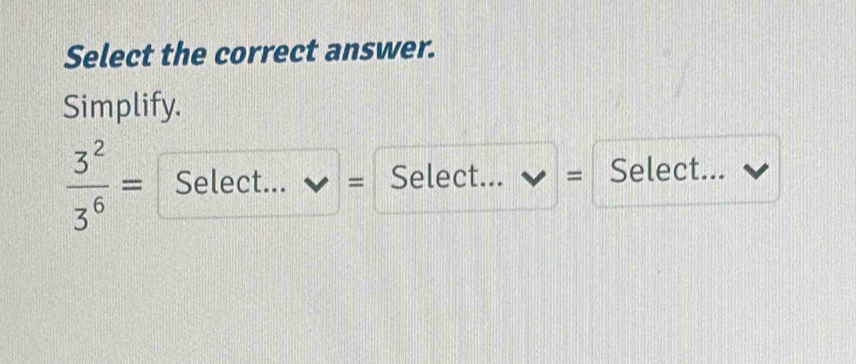 Select the correct answer. 
Simplify.
 3^2/3^6 = Select... v= Select... v= Select