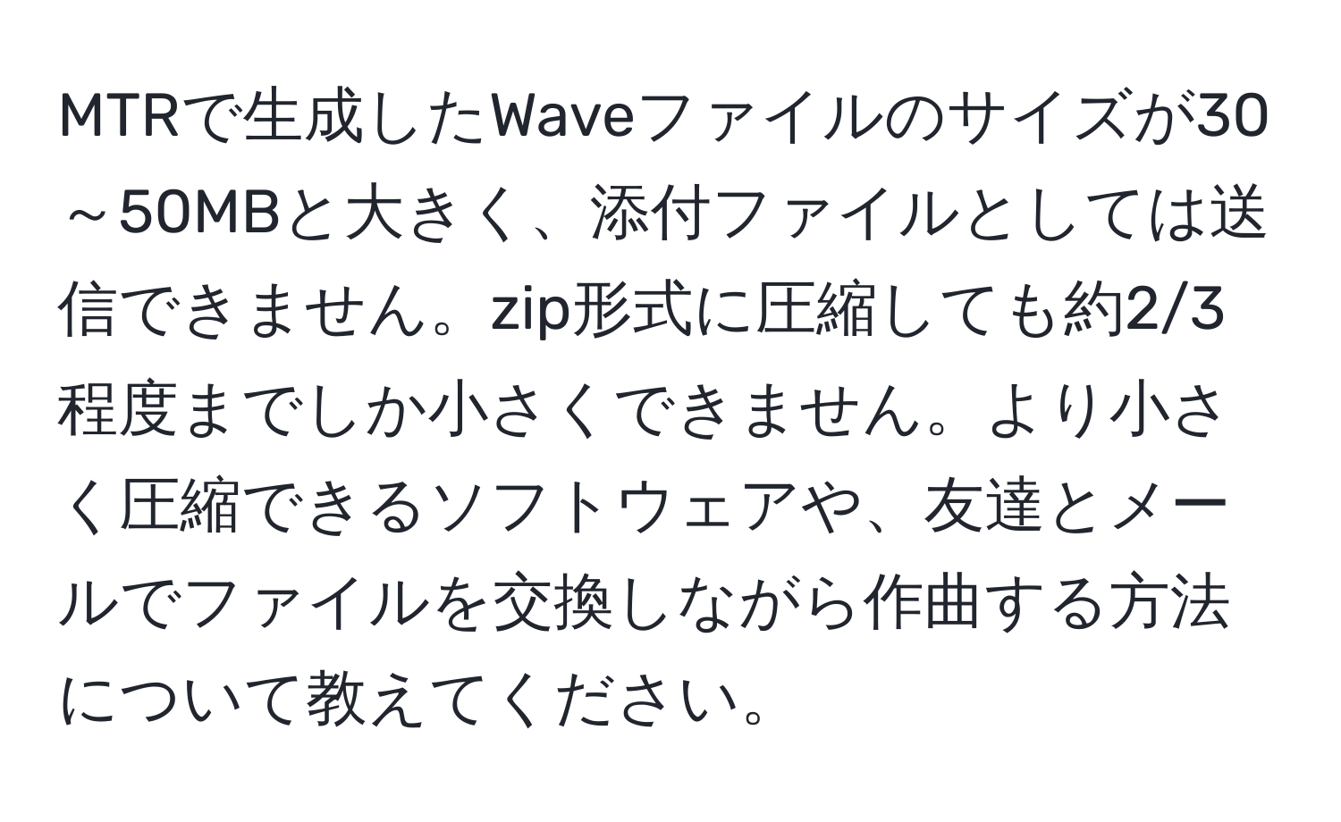 MTRで生成したWaveファイルのサイズが30～50MBと大きく、添付ファイルとしては送信できません。zip形式に圧縮しても約2/3程度までしか小さくできません。より小さく圧縮できるソフトウェアや、友達とメールでファイルを交換しながら作曲する方法について教えてください。