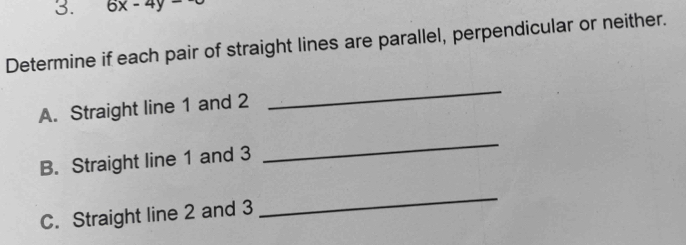 6x-4y-
Determine if each pair of straight lines are parallel, perpendicular or neither. 
A. Straight line 1 and 2
_ 
B. Straight line 1 and 3
_ 
C. Straight line 2 and 3
_