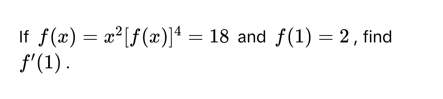 If  $f(x) = x^2[f(x)]^4 = 18$ and $f(1) = 2$, find $f'(1)$.