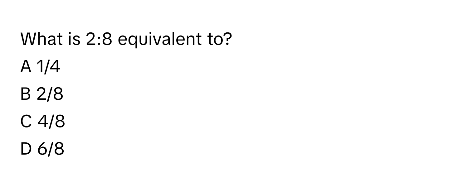 What is 2:8 equivalent to? 
A 1/4 
B 2/8 
C 4/8 
D 6/8