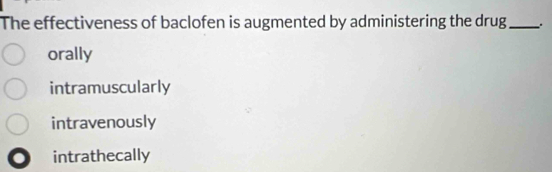 The effectiveness of baclofen is augmented by administering the drug _.
orally
intramuscularly
intravenously
intrathecally