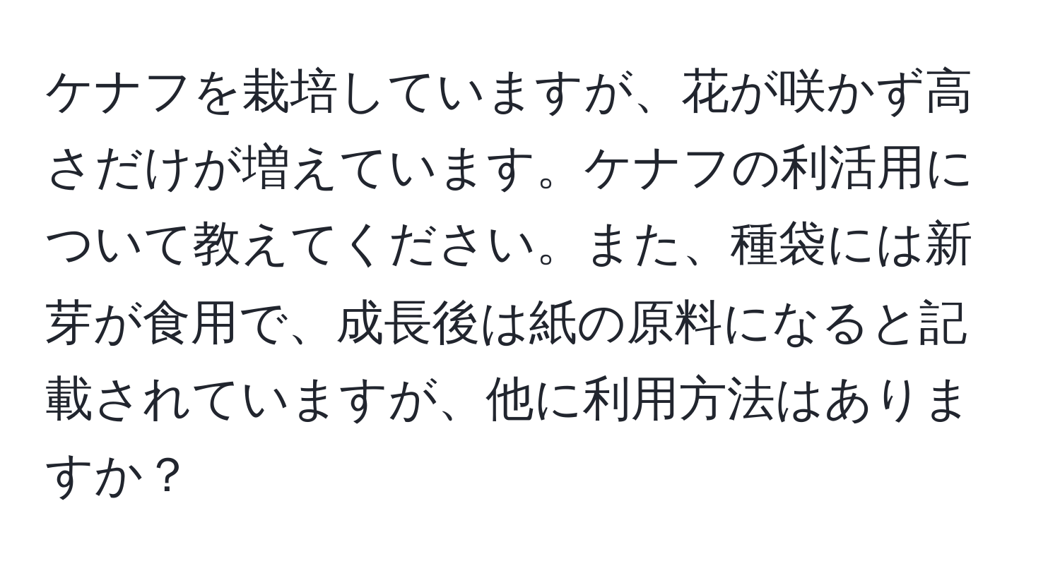 ケナフを栽培していますが、花が咲かず高さだけが増えています。ケナフの利活用について教えてください。また、種袋には新芽が食用で、成長後は紙の原料になると記載されていますが、他に利用方法はありますか？