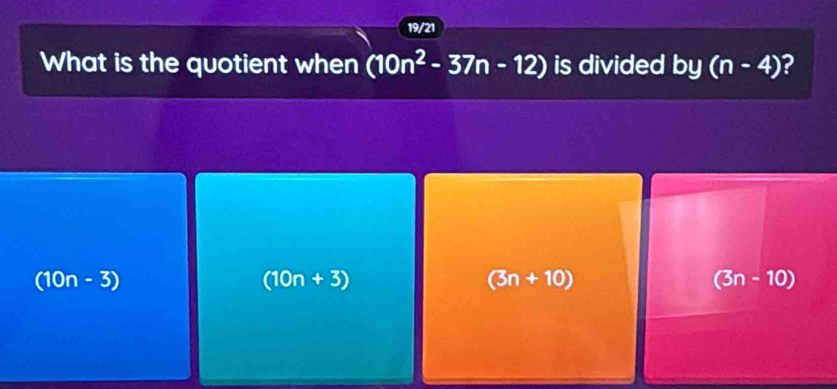 19/21
What is the quotient when (10n^2-37n-12) is divided 13 (n-4) ?
(10n-3)
(10n+3)
(3n+10)
(3n-10)