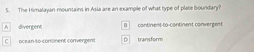 The Himalayan mountains in Asia are an example of what type of plate boundary?
B
A divergent continent-to-continent convergent
C ocean-to-continent convergent D transform