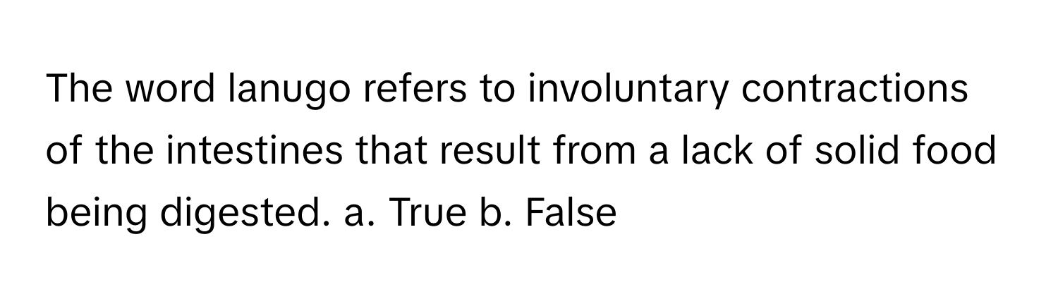 The word lanugo refers to involuntary contractions of the intestines that result from a lack of solid food being digested.  a. True b. False