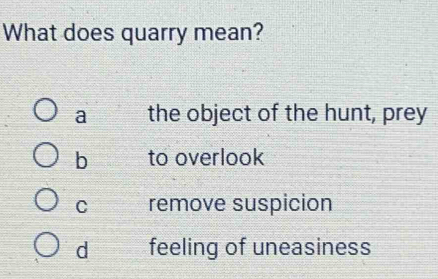 What does quarry mean?
a the object of the hunt, prey
b to overlook
C remove suspicion
d feeling of uneasiness