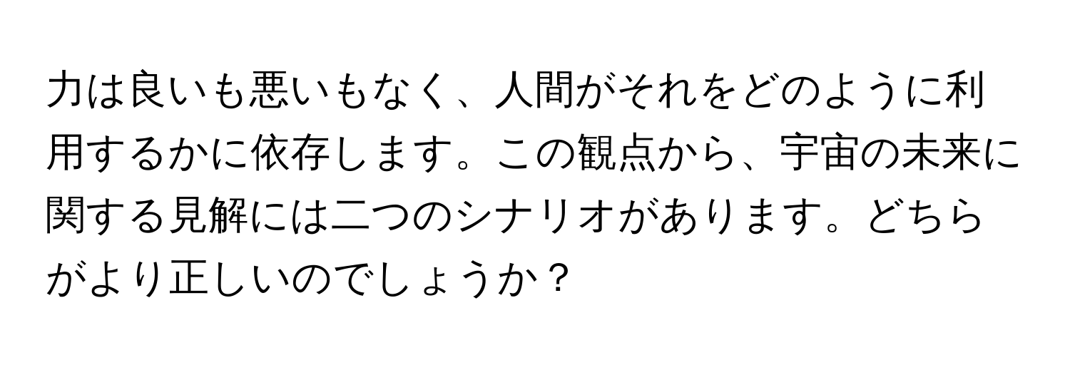 力は良いも悪いもなく、人間がそれをどのように利用するかに依存します。この観点から、宇宙の未来に関する見解には二つのシナリオがあります。どちらがより正しいのでしょうか？