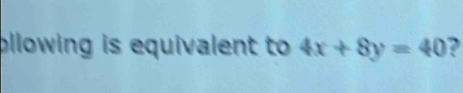 ollowing is equivalent to 4x+8y=40 a