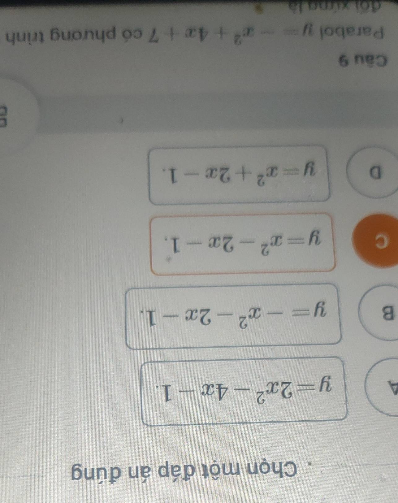 Chọn một đáp án đúng
A
y=2x^2-4x-1.
B
y=-x^2-2x-1.
c
y=x^2-2x-1.
D
y=x^2+2x-1. 
Câu 9
Parabol y=-x^2+4x+7 có phương trình
đối xứng là