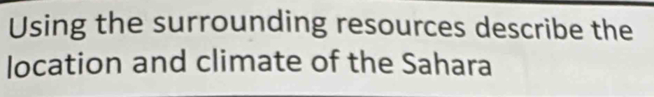 Using the surrounding resources describe the 
location and climate of the Sahara
