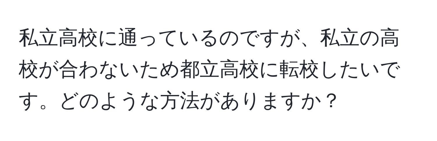 私立高校に通っているのですが、私立の高校が合わないため都立高校に転校したいです。どのような方法がありますか？