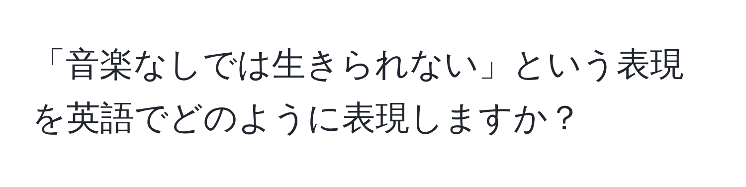 「音楽なしでは生きられない」という表現を英語でどのように表現しますか？