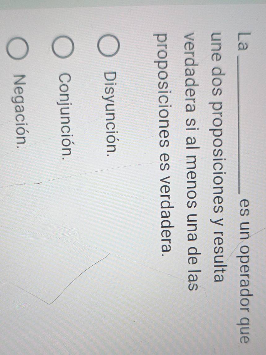 La _es un operador que
une dos proposiciones y resulta
verdadera si al menos una de las
proposiciones es verdadera.
Disyunción.
Conjunción.
Negación.