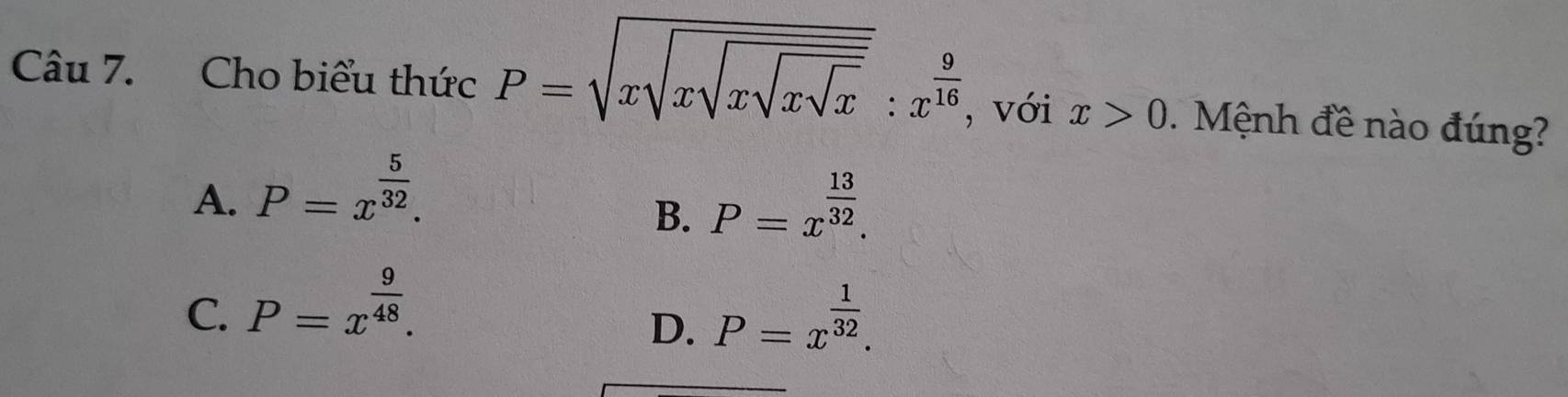 Cho biểu thức P=sqrt(xsqrt xsqrt xsqrt xsqrt x):x^(frac 9)16 , với x>0. Mệnh đề nào đúng?
A. P=x^(frac 5)32. P=x^(frac 13)32. 
B.
C. P=x^(frac 9)48. P=x^(frac 1)32. 
D.