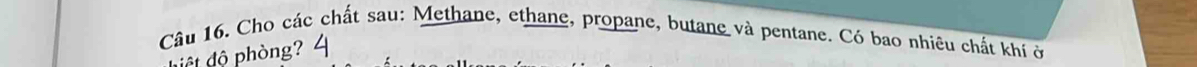 Cho các chất sau: Methane, ethane, propane, butane và pentane. Có bao nhiều chất khi ở 
diệ t độ phòng?