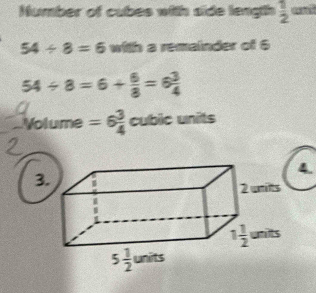 Number of cubes with side length  1/2 
54/ 8=6 with a remainder of 6
54/ 8=6+ 6/8 =6 3/4 
_Volume =6 3/4  cubic units
4.
3