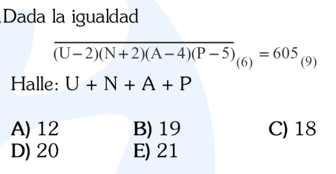 Dada la igualdad
overline (U-2)(N+2)(A-4)(P-5)_(6)=605_(9)
Halle: U+N+A+P
A) 12 B) 19 C) 18
D) 20 E) 21