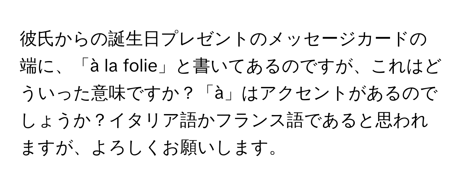 彼氏からの誕生日プレゼントのメッセージカードの端に、「à la folie」と書いてあるのですが、これはどういった意味ですか？「à」はアクセントがあるのでしょうか？イタリア語かフランス語であると思われますが、よろしくお願いします。